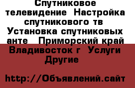   Спутниковое телевидение. Настройка спутникового тв. Установка спутниковых анте - Приморский край, Владивосток г. Услуги » Другие   